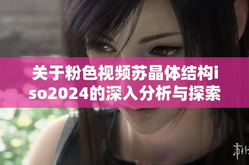 关于粉色视频苏晶体结构iso2024的深入分析与探索
