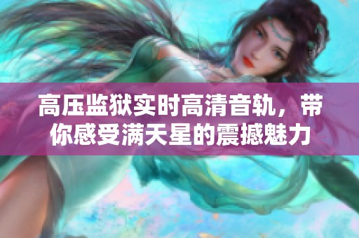 高压监狱实时高清音轨，带你感受满天星的震撼魅力