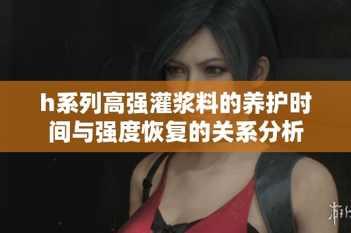 h系列高强灌浆料的养护时间与强度恢复的关系分析