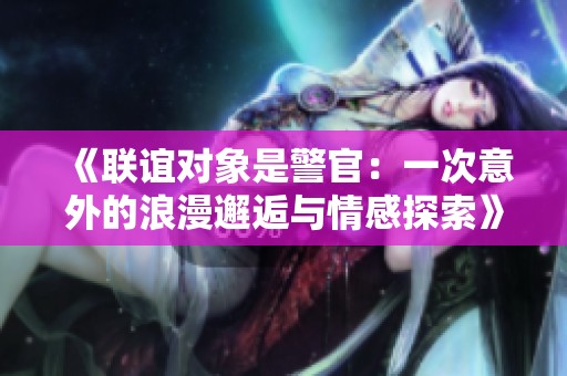 《联谊对象是警官：一次意外的浪漫邂逅与情感探索》