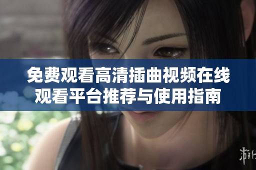 免费观看高清插曲视频在线观看平台推荐与使用指南