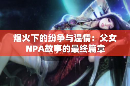 烟火下的纷争与温情：父女NPA故事的最终篇章