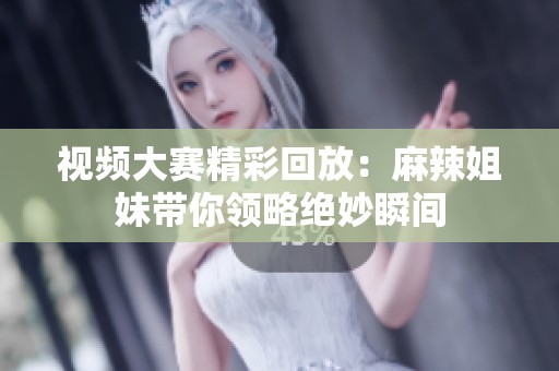 视频大赛精彩回放：麻辣姐妹带你领略绝妙瞬间