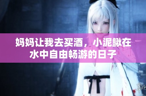 妈妈让我去买酒，小泥鳅在水中自由畅游的日子