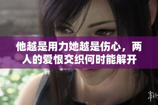 他越是用力她越是伤心，两人的爱恨交织何时能解开