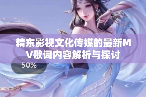精东影视文化传媒的最新MV歌词内容解析与探讨