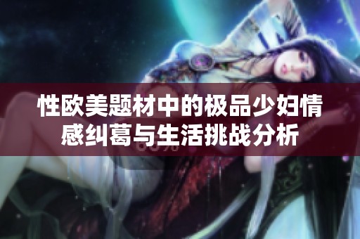 性欧美题材中的极品少妇情感纠葛与生活挑战分析