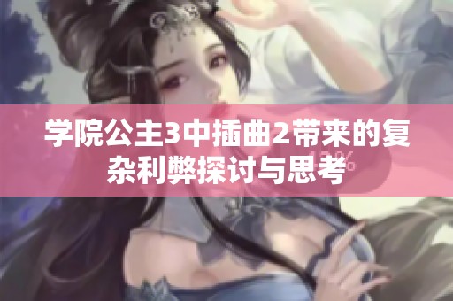 学院公主3中插曲2带来的复杂利弊探讨与思考