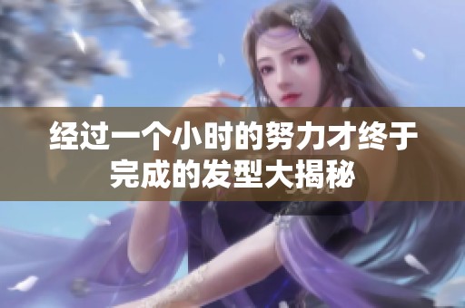 经过一个小时的努力才终于完成的发型大揭秘