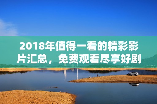 2018年值得一看的精彩影片汇总，免费观看尽享好剧