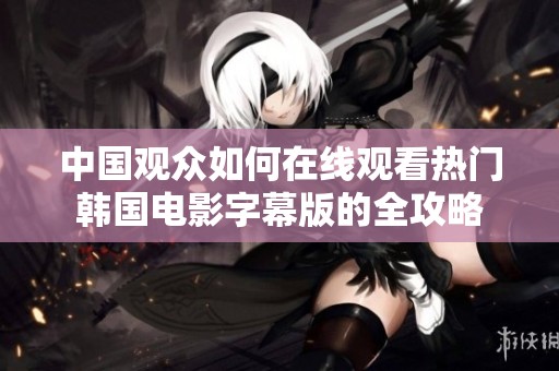 中国观众如何在线观看热门韩国电影字幕版的全攻略