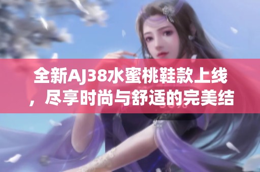 全新AJ38水蜜桃鞋款上线，尽享时尚与舒适的完美结合