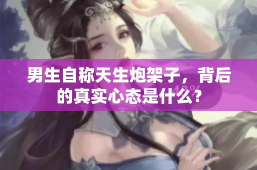 男生自称天生炮架子，背后的真实心态是什么？