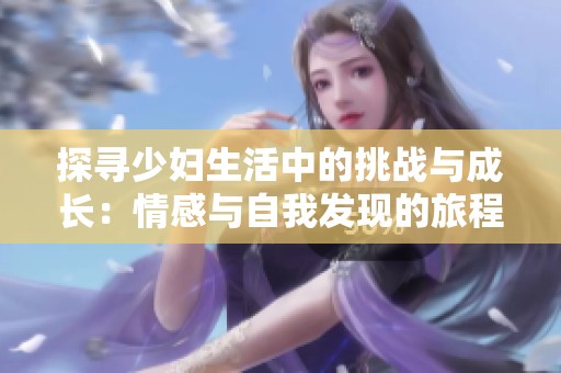 探寻少妇生活中的挑战与成长：情感与自我发现的旅程