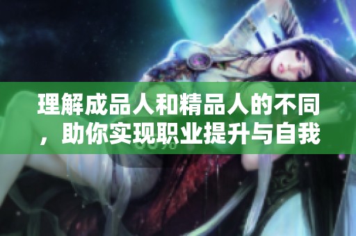 理解成品人和精品人的不同，助你实现职业提升与自我成长