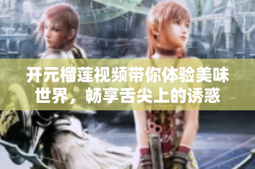 开元榴莲视频带你体验美味世界，畅享舌尖上的诱惑
