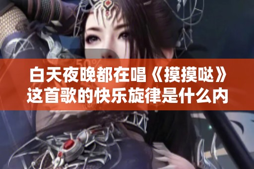 白天夜晚都在唱《摸摸哒》这首歌的快乐旋律是什么内容呢