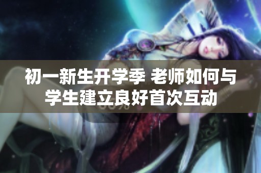 初一新生开学季 老师如何与学生建立良好首次互动