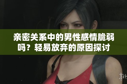 亲密关系中的男性感情脆弱吗？轻易放弃的原因探讨