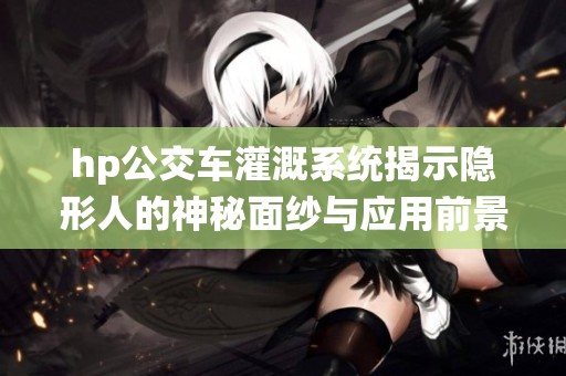 hp公交车灌溉系统揭示隐形人的神秘面纱与应用前景