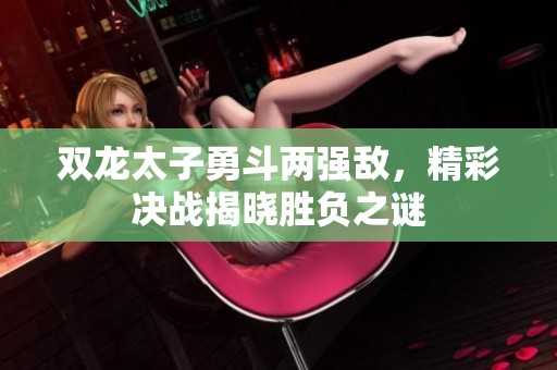 双龙太子勇斗两强敌，精彩决战揭晓胜负之谜