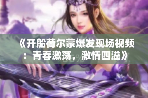 《开船荷尔蒙爆发现场视频：青春激荡，激情四溢》