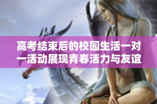 高考结束后的校园生活一对一活动展现青春活力与友谊