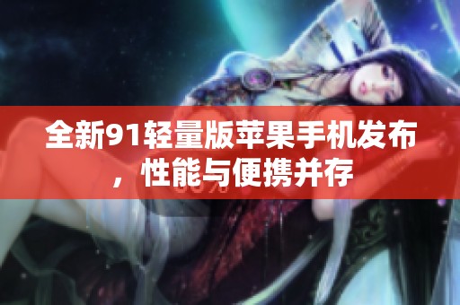 全新91轻量版苹果手机发布，性能与便携并存
