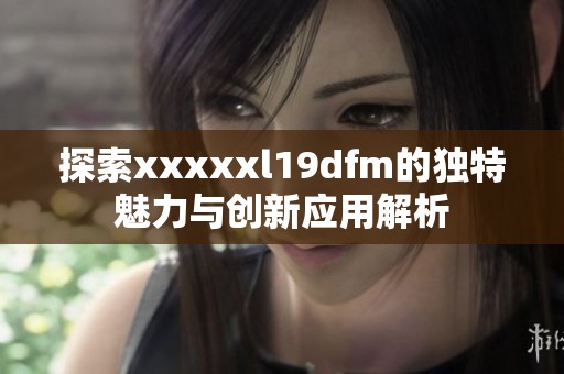 探索xxxxxl19dfm的独特魅力与创新应用解析