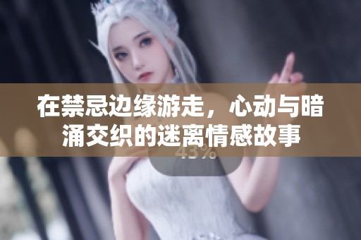 在禁忌边缘游走，心动与暗涌交织的迷离情感故事