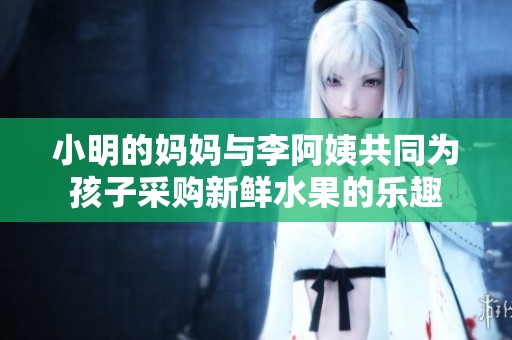 小明的妈妈与李阿姨共同为孩子采购新鲜水果的乐趣