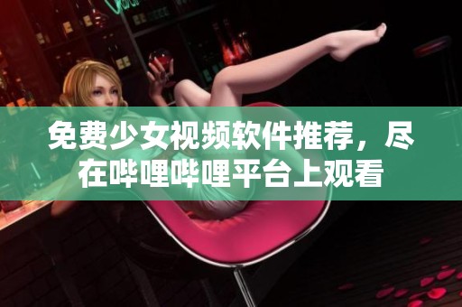 免费少女视频软件推荐，尽在哔哩哔哩平台上观看