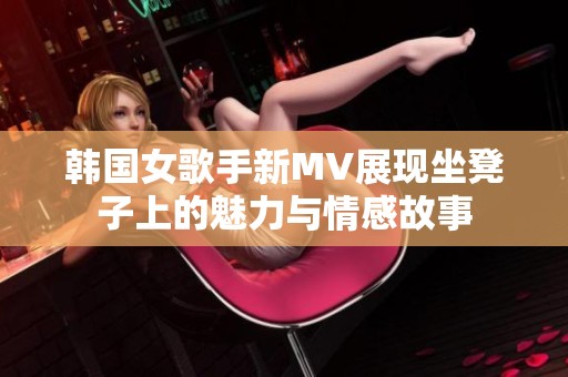 韩国女歌手新MV展现坐凳子上的魅力与情感故事