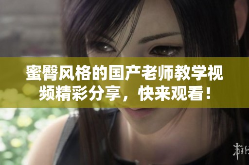 蜜臀风格的国产老师教学视频精彩分享，快来观看！