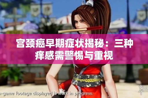宫颈癌早期症状揭秘：三种痒感需警惕与重视