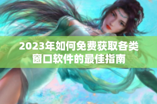 2023年如何免费获取各类窗口软件的最佳指南