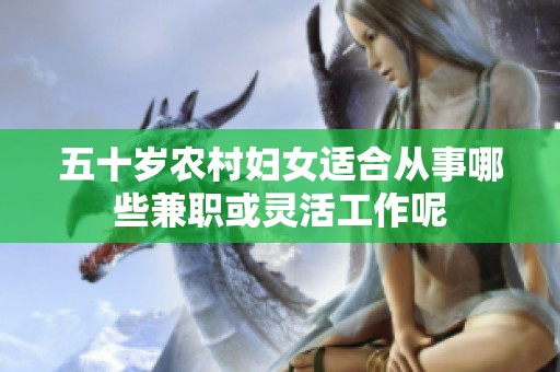 五十岁农村妇女适合从事哪些兼职或灵活工作呢