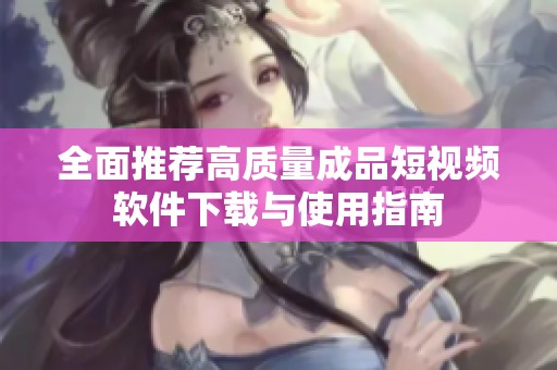 全面推荐高质量成品短视频软件下载与使用指南