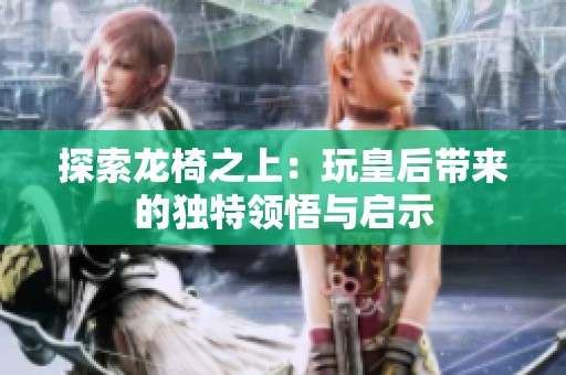 探索龙椅之上：玩皇后带来的独特领悟与启示