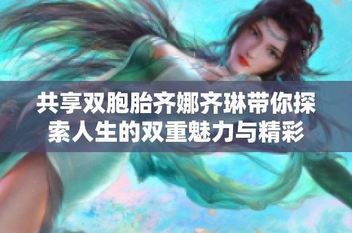 共享双胞胎齐娜齐琳带你探索人生的双重魅力与精彩