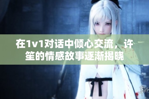 在1v1对话中倾心交流，许笙的情感故事逐渐揭晓