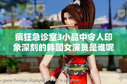 疯狂急诊室3小品中令人印象深刻的韩国女演员是谁呢