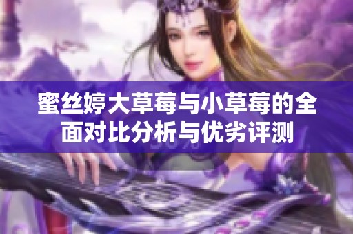 蜜丝婷大草莓与小草莓的全面对比分析与优劣评测