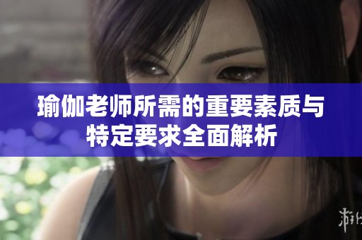 瑜伽老师所需的重要素质与特定要求全面解析