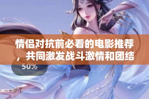情侣对抗前必看的电影推荐，共同激发战斗激情和团结力量