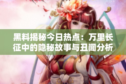 黑料揭秘今日热点：万里长征中的隐秘故事与丑闻分析