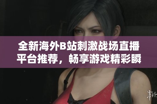 全新海外B站刺激战场直播平台推荐，畅享游戏精彩瞬间