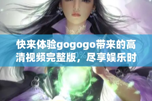 快来体验gogogo带来的高清视频完整版，尽享娱乐时光