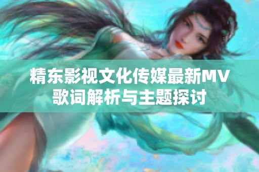 精东影视文化传媒最新MV歌词解析与主题探讨