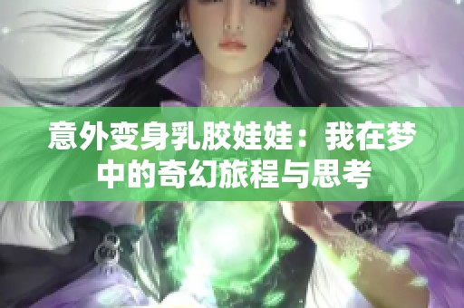 意外变身乳胶娃娃：我在梦中的奇幻旅程与思考